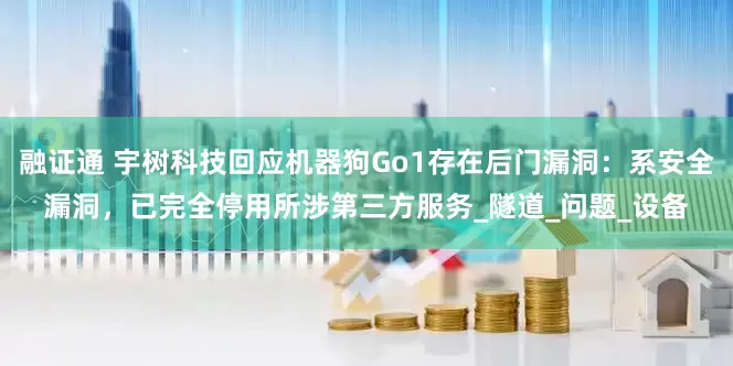 融证通 宇树科技回应机器狗Go1存在后门漏洞：系安全漏洞，已完全停用所涉第三方服务_隧道_问题_设备