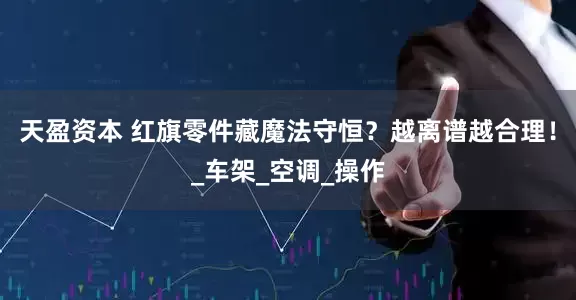 天盈资本 红旗零件藏魔法守恒？越离谱越合理！_车架_空调_操作