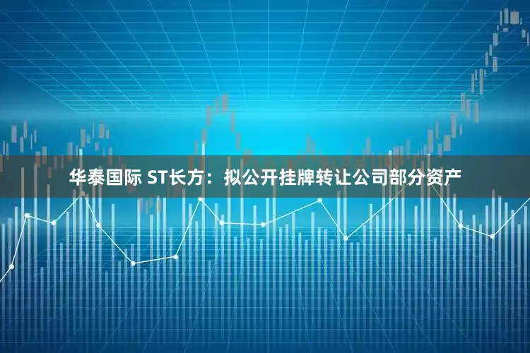 华泰国际 ST长方：拟公开挂牌转让公司部分资产