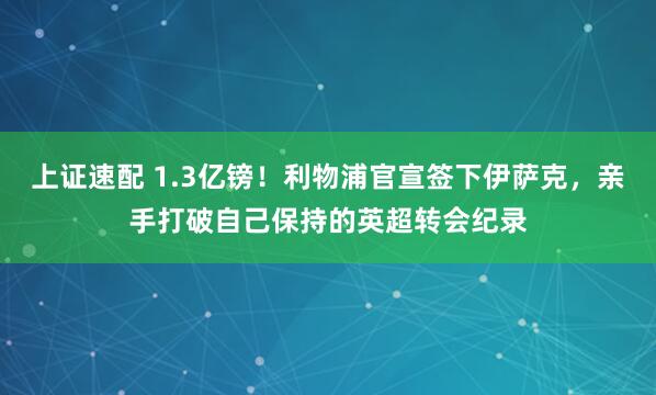 上证速配 1.3亿镑！利物浦官宣签下伊萨克，亲手打破自己保持的英超转会纪录
