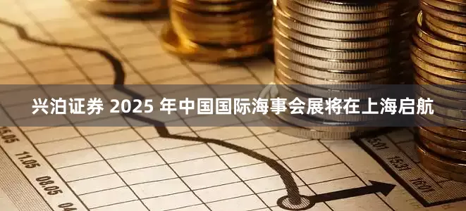 兴泊证券 2025 年中国国际海事会展将在上海启航