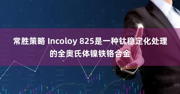 常胜策略 Incoloy 825是一种钛稳定化处理的全奥氏体镍铁铬合金