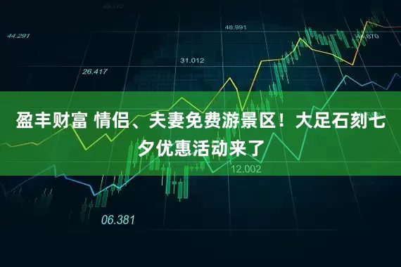 盈丰财富 情侣、夫妻免费游景区！大足石刻七夕优惠活动来了